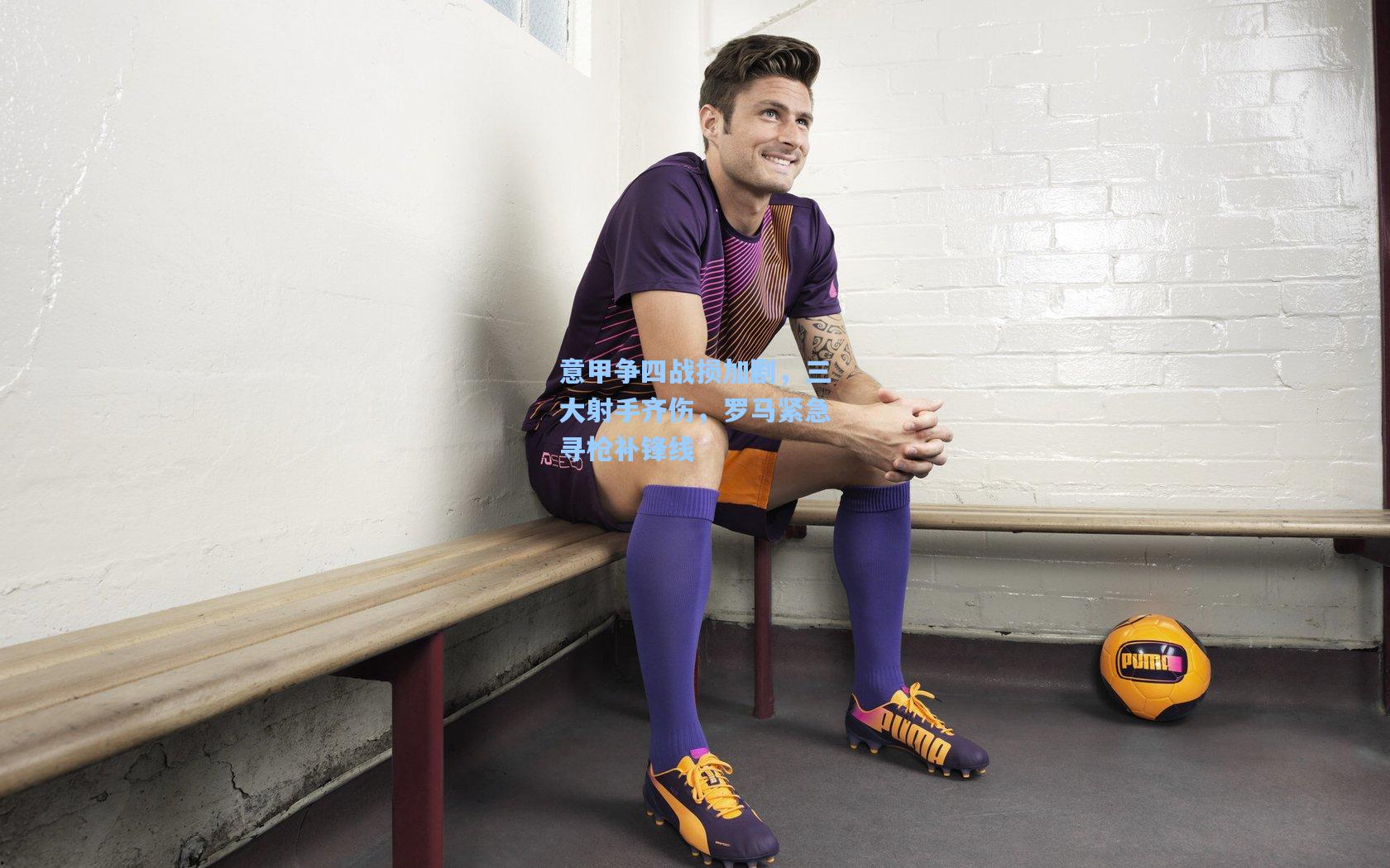 意甲争四战损加剧，三大射手齐伤，罗马紧急寻枪补锋线