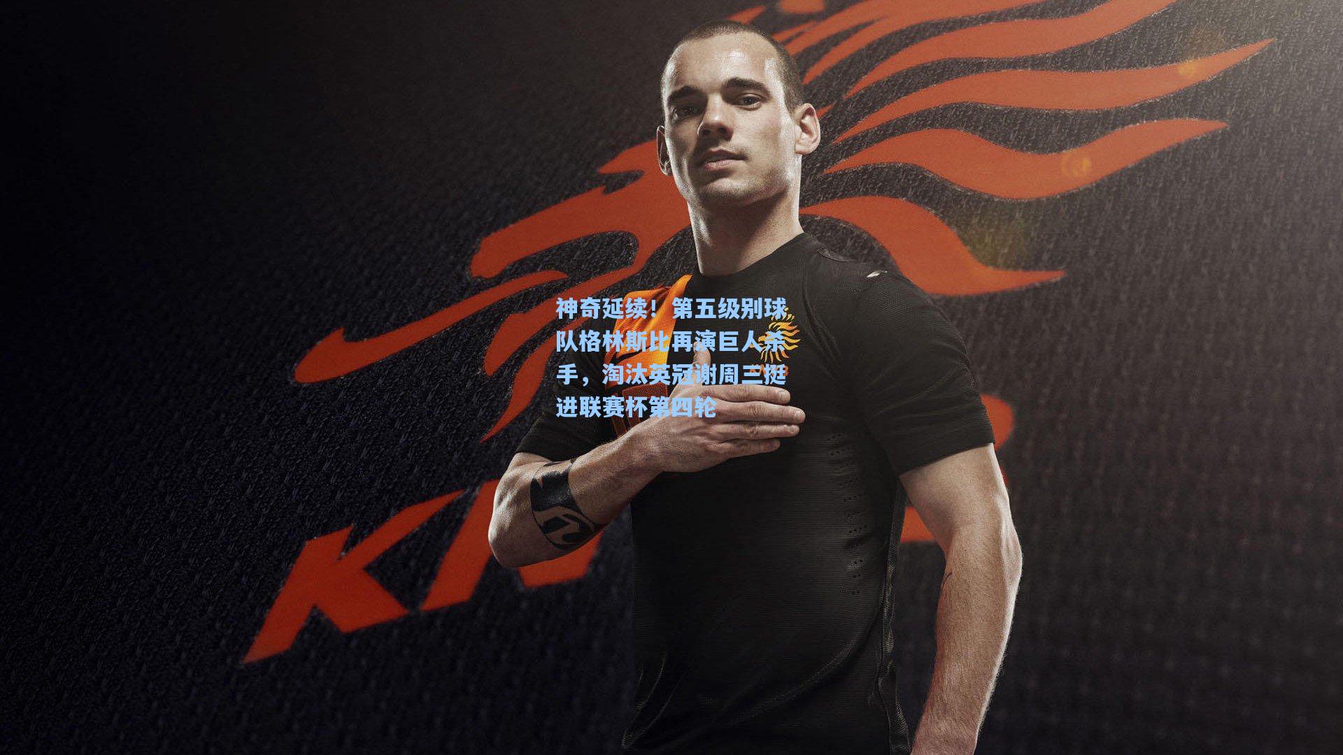 【问鼎娱乐】神奇延续！第五级别球队格林斯比再演巨人杀手，淘汰英冠谢周三挺进联赛杯第四轮