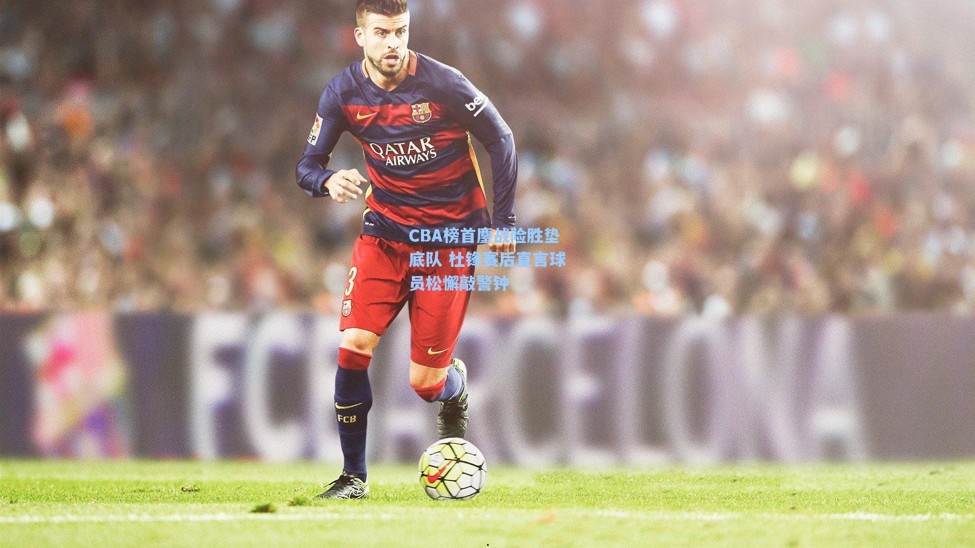 CBA榜首鏖战险胜垫底队 杜锋赛后直言球员松懈敲警钟