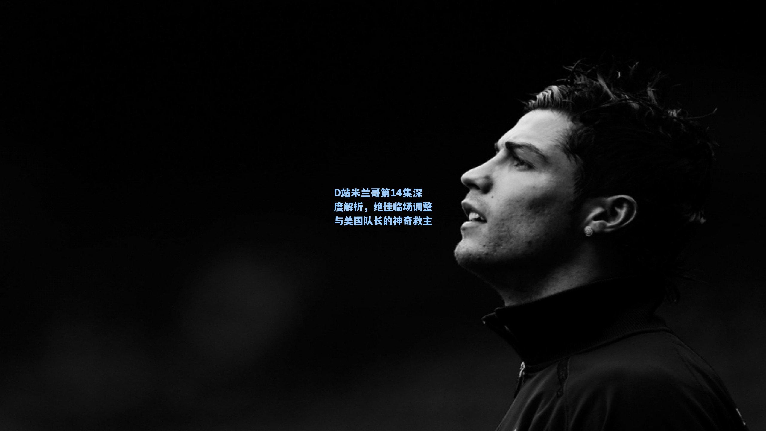 D站米兰哥第14集深度解析，绝佳临场调整与美国队长的神奇救主