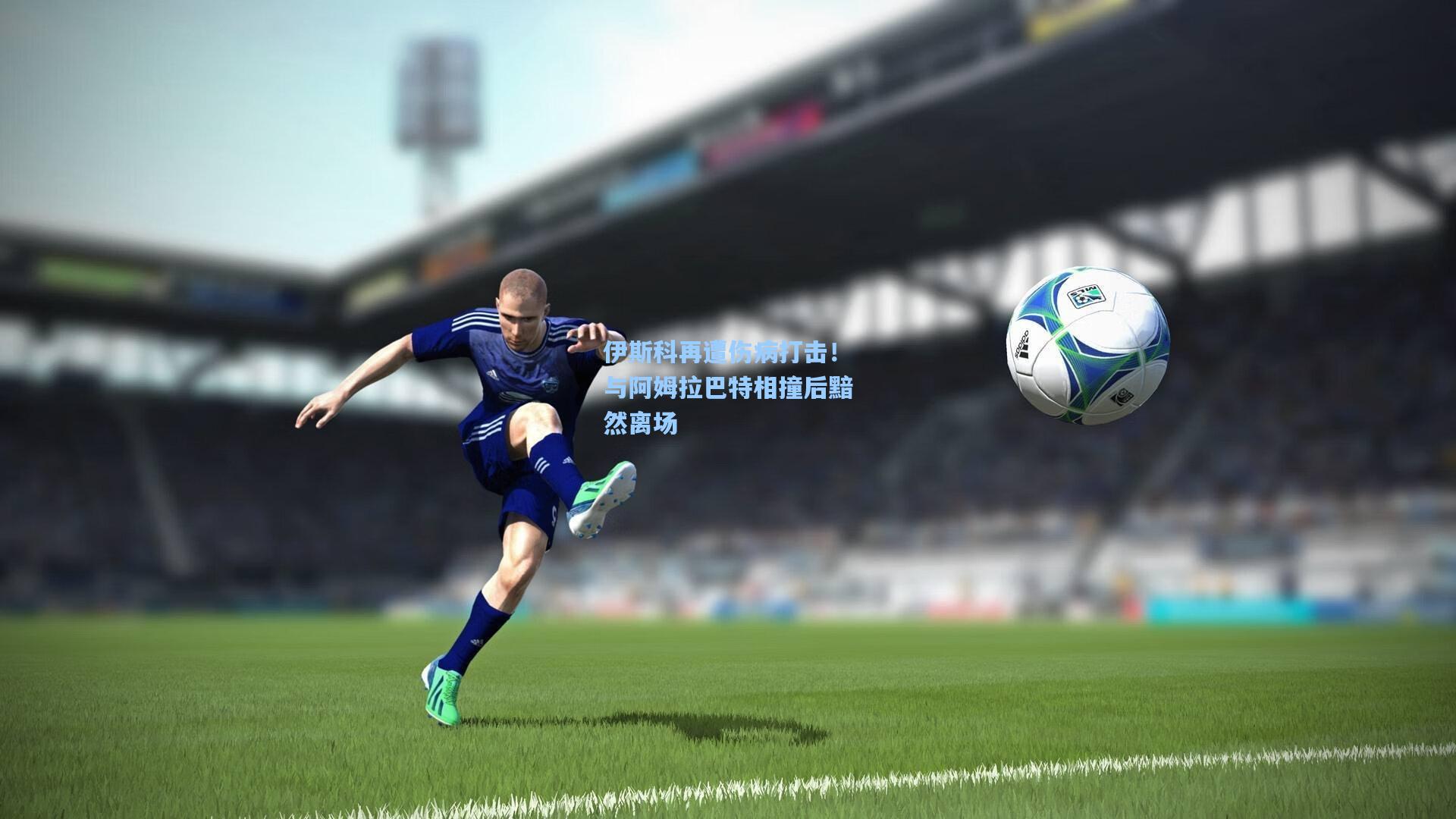 伊斯科再遭伤病打击！与阿姆拉巴特相撞后黯然离场