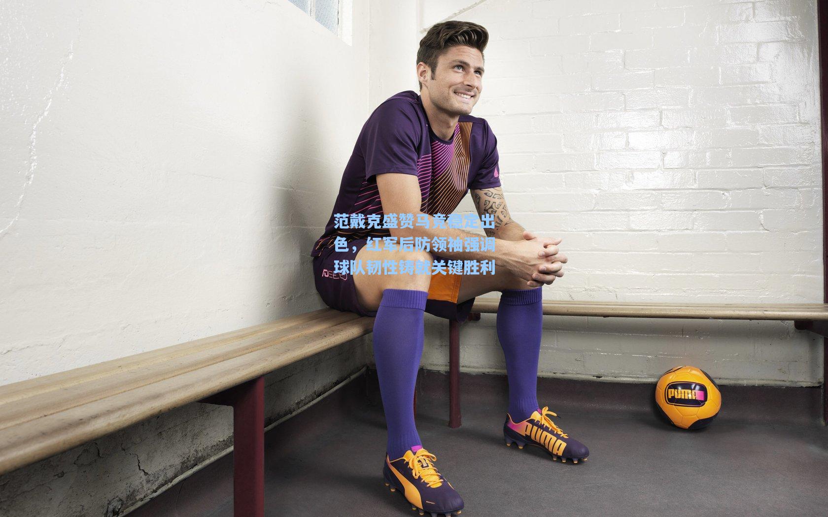 范戴克盛赞马竞稳定出色，红军后防领袖强调球队韧性铸就关键胜利