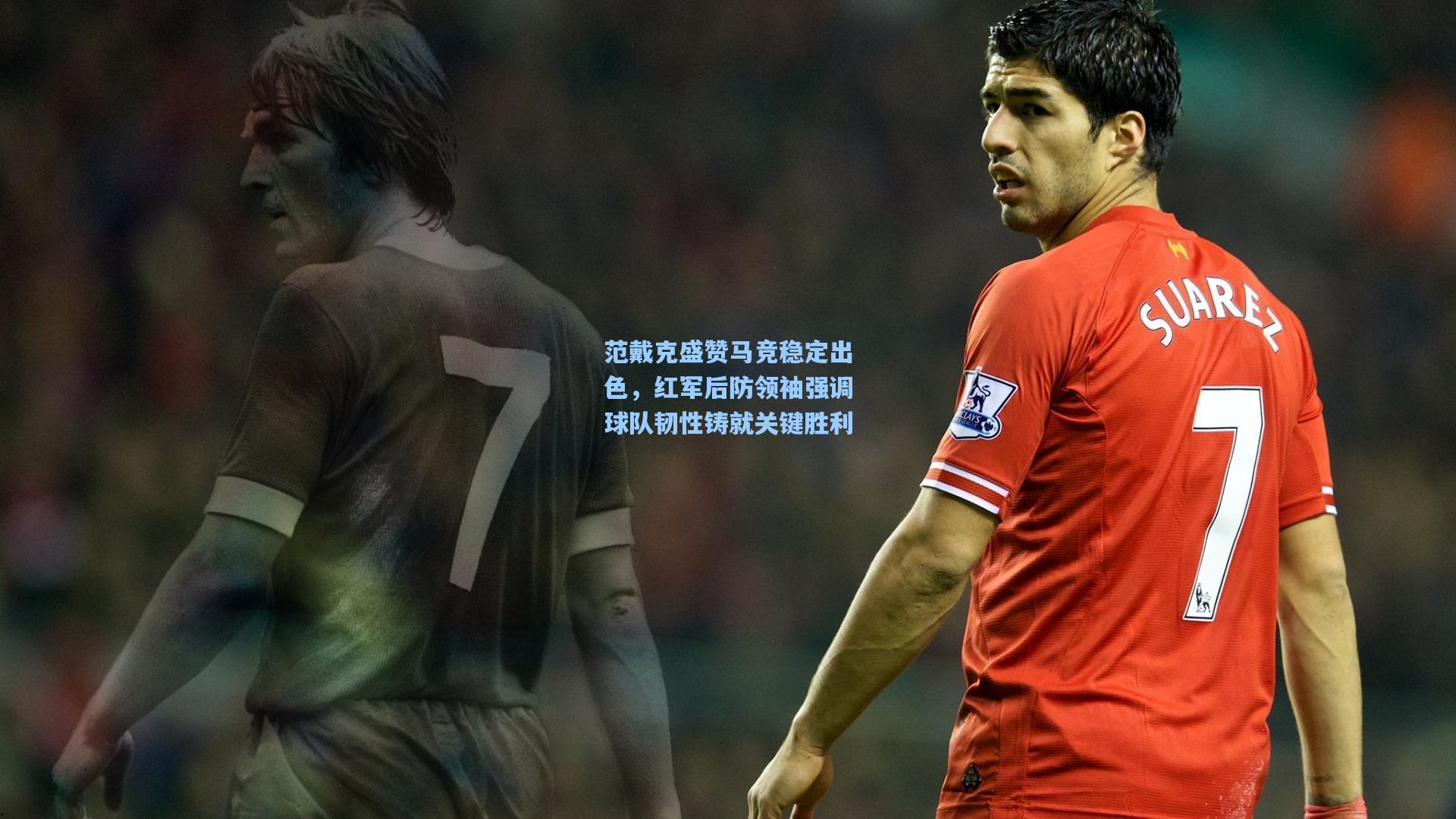 范戴克盛赞马竞稳定出色，红军后防领袖强调球队韧性铸就关键胜利