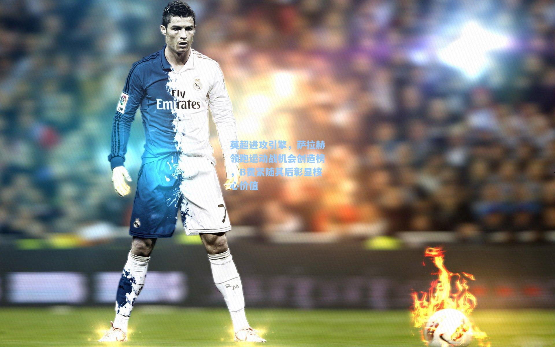 英超进攻引擎,萨拉赫领跑运动战机会创造榜,B费紧随其后彰显核心价值